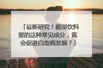 最新研究！能量饮料里的这种常见成分，竟会促进白血病发展？