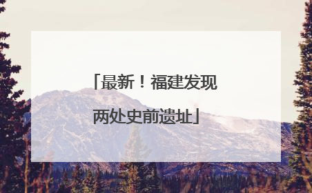 最新！福建发现两处史前遗址