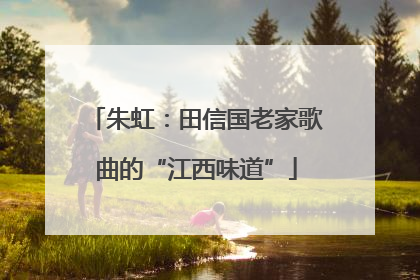 朱虹：田信国老家歌曲的“江西味道”