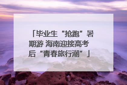 毕业生“抢跑”暑期游 海南迎接高考后“青春旅行潮”