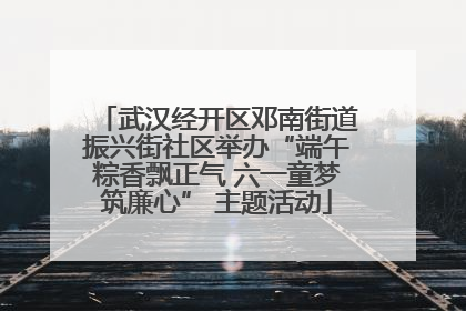 武汉经开区邓南街道振兴街社区举办“端午粽香飘正气 六一童梦筑廉心” 主题活动