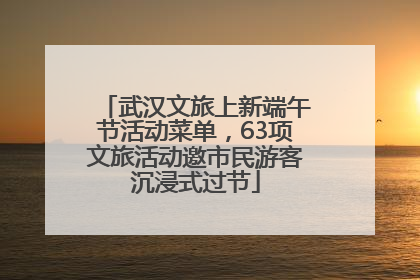武汉文旅上新端午节活动菜单，63项文旅活动邀市民游客沉浸式过节