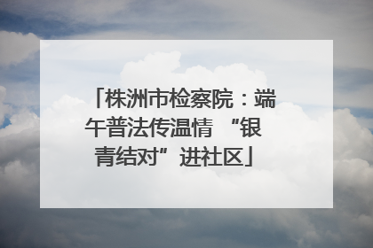 株洲市检察院：端午普法传温情 “银青结对”进社区
