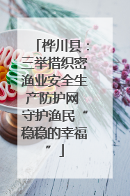 桦川县：三举措织密渔业安全生产防护网 守护渔民“稳稳的幸福”