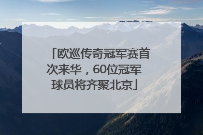 欧巡传奇冠军赛首次来华，60位冠军球员将齐聚北京