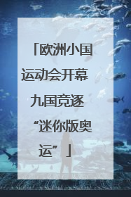 欧洲小国运动会开幕 九国竞逐“迷你版奥运”