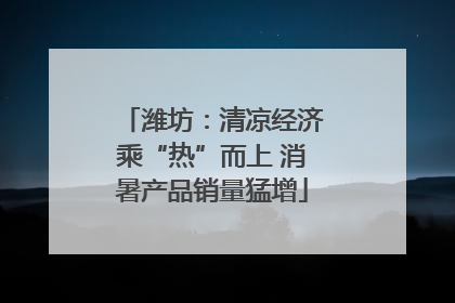 潍坊：清凉经济乘“热”而上 消暑产品销量猛增
