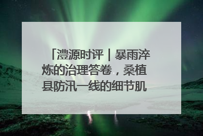 澧源时评｜暴雨淬炼的治理答卷，桑植县防汛一线的细节肌理与体系力量