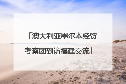 澳大利亚墨尔本经贸考察团到访福建交流