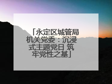 永定区城管局机关党委：沉浸式主题党日 筑牢党性之基
