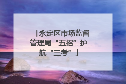 永定区市场监督管理局“五招”护航“三考”