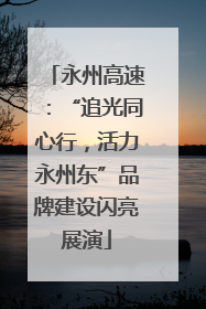 永州高速：“追光同心行，活力永州东”品牌建设闪亮展演