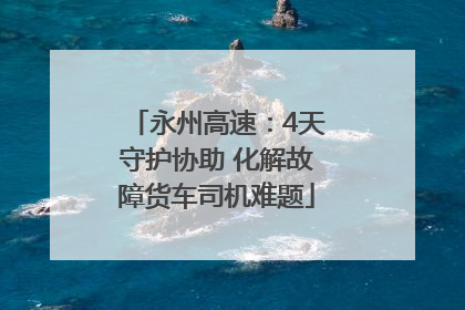 永州高速：4天守护协助 化解故障货车司机难题