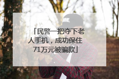 民警一把夺下老人手机，成功保住71万元被骗款