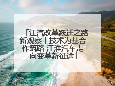 江汽改革跃迁之路新观察丨技术为基合作筑路 江淮汽车走向变革新征途