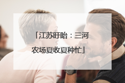 江苏盱眙：三河农场夏收夏种忙