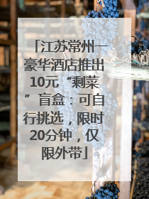 江苏常州一豪华酒店推出10元“剩菜”盲盒：可自行挑选，限时20分钟，仅限外带