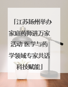 江苏扬州举办家庭药师进万家活动 医学与药学领域专家共话科技赋能