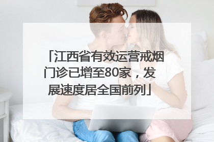 江西省有效运营戒烟门诊已增至80家，发展速度居全国前列