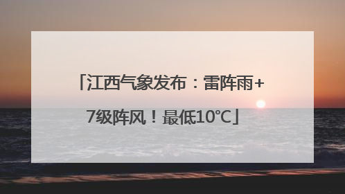 江西气象发布：雷阵雨+7级阵风！最低10℃