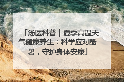 汤医科普｜夏季高温天气健康养生：科学应对酷暑，守护身体安康