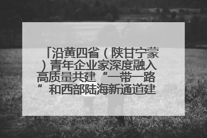沿黄四省（陕甘宁蒙）青年企业家深度融入高质量共建“一带一路”和西部陆海新通道建设战略合作交流会在甘肃兰州召开