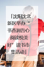 沈阳沈北新区举办“书香润吾心 阅读悦美好”读书市集活动