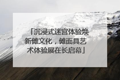 沉浸式迷宫体验焕新傩文化，傩面具艺术体验展在长启幕