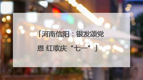 河南信阳：银发颂党恩 红歌庆“七一”