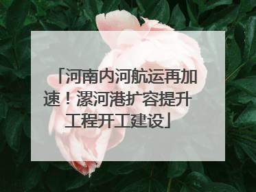 河南内河航运再加速！漯河港扩容提升工程开工建设