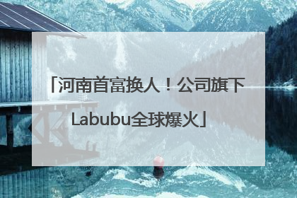 河南首富换人！公司旗下Labubu全球爆火
