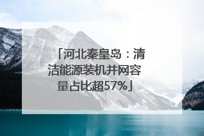 河北秦皇岛：清洁能源装机并网容量占比超57%
