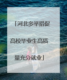 河北多举措促高校毕业生高质量充分就业