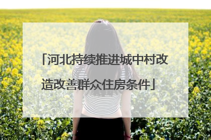 河北持续推进城中村改造改善群众住房条件