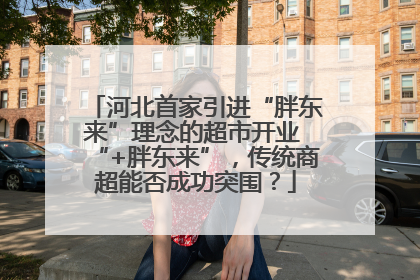 河北首家引进“胖东来”理念的超市开业 “+胖东来”，传统商超能否成功突围？