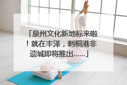 泉州文化新地标来啦！就在丰泽，刺桐港非遗城即将推出……
