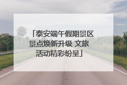 泰安端午假期景区景点焕新升级 文旅活动精彩纷呈
