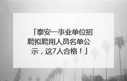 泰安一事业单位招聘拟聘用人员名单公示，这7人合格！