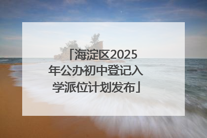 海淀区2025年公办初中登记入学派位计划发布