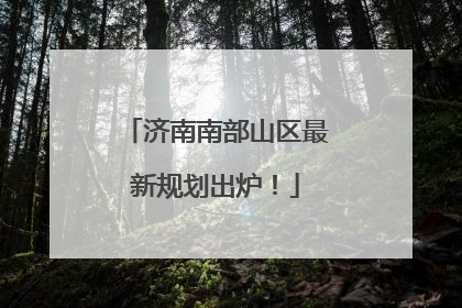济南南部山区最新规划出炉！