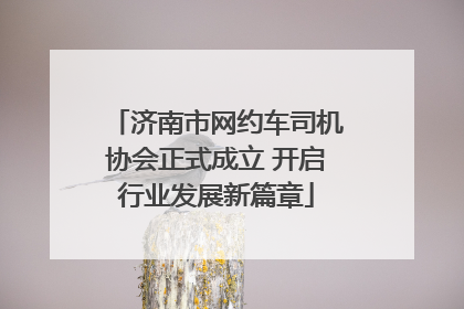 济南市网约车司机协会正式成立 开启行业发展新篇章
