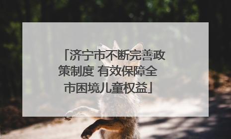 济宁市不断完善政策制度 有效保障全市困境儿童权益