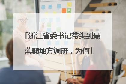 浙江省委书记带头到最薄弱地方调研，为何