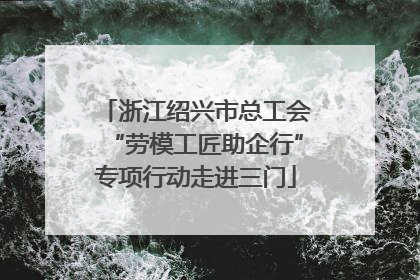 浙江绍兴市总工会“劳模工匠助企行”专项行动走进三门