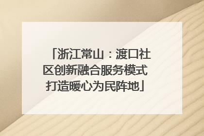 浙江常山：渡口社区创新融合服务模式打造暖心为民阵地