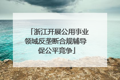 浙江开展公用事业领域反垄断合规辅导 促公平竞争