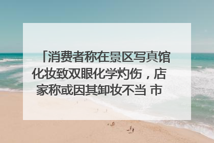 消费者称在景区写真馆化妆致双眼化学灼伤，店家称或因其卸妆不当 市场监管部门介入
