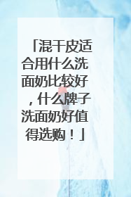 混干皮适合用什么洗面奶比较好，什么牌子洗面奶好值得选购！