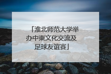 淮北师范大学举办中柬文化交流及足球友谊赛