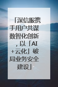 深信服携手用户共谋数智化创新，以「AI+云化」破局业务安全建设